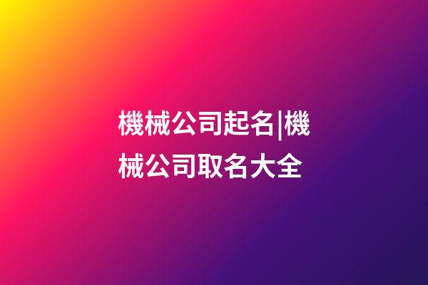 機械公司起名|機械公司取名大全-第1張-公司起名-玄機派